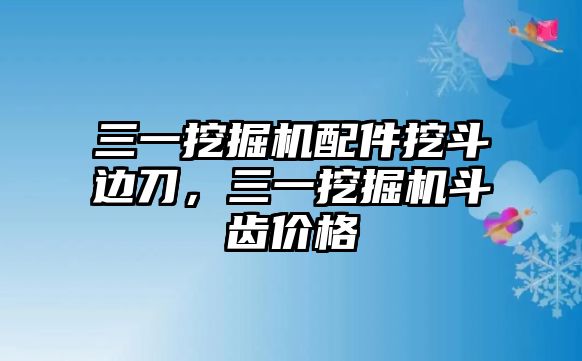 三一挖掘機配件挖斗邊刀，三一挖掘機斗齒價格