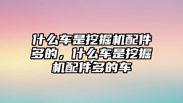 什么車是挖掘機配件多的，什么車是挖掘機配件多的車