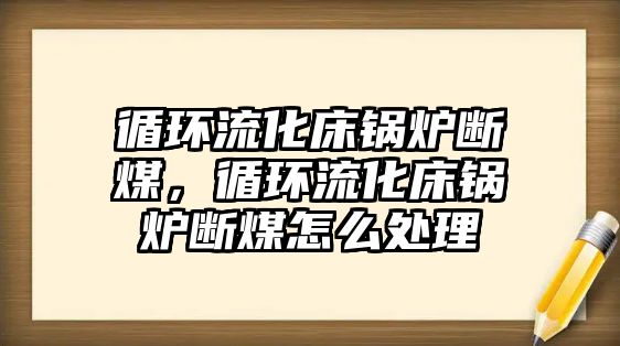 循環(huán)流化床鍋爐斷煤，循環(huán)流化床鍋爐斷煤怎么處理