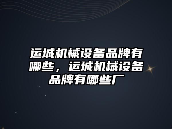 運城機械設備品牌有哪些，運城機械設備品牌有哪些廠