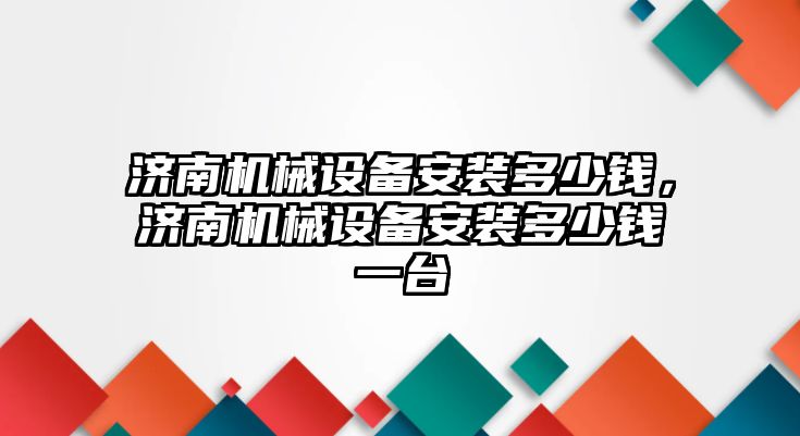 濟南機械設備安裝多少錢，濟南機械設備安裝多少錢一臺