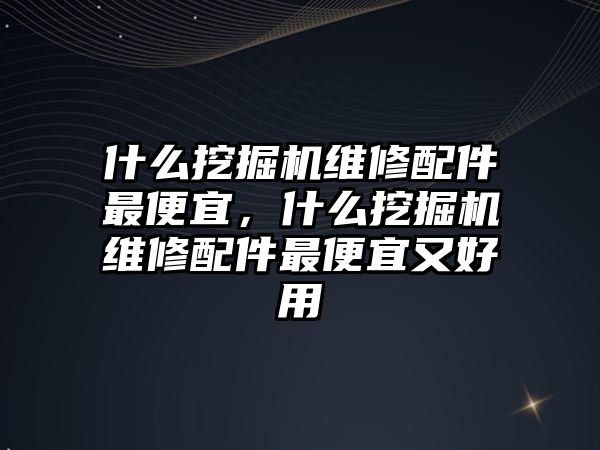 什么挖掘機維修配件最便宜，什么挖掘機維修配件最便宜又好用