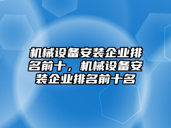 機械設(shè)備安裝企業(yè)排名前十，機械設(shè)備安裝企業(yè)排名前十名