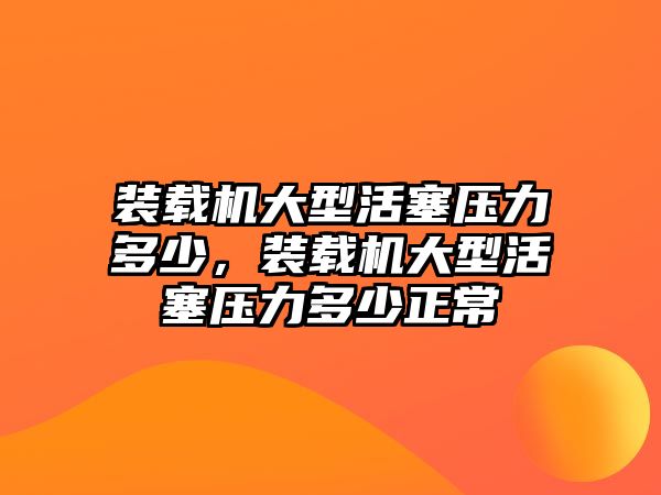 裝載機大型活塞壓力多少，裝載機大型活塞壓力多少正常