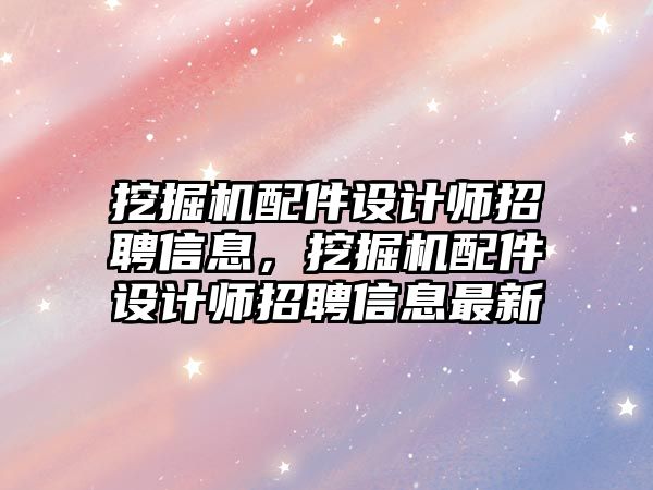 挖掘機(jī)配件設(shè)計師招聘信息，挖掘機(jī)配件設(shè)計師招聘信息最新