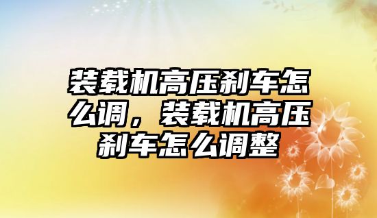 裝載機高壓剎車怎么調(diào)，裝載機高壓剎車怎么調(diào)整