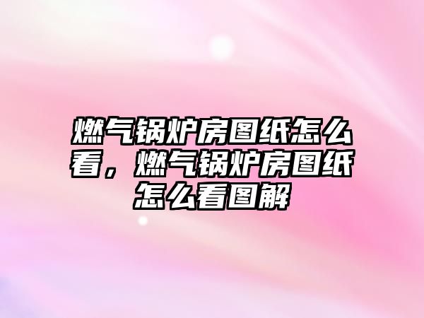 燃氣鍋爐房圖紙怎么看，燃氣鍋爐房圖紙怎么看圖解