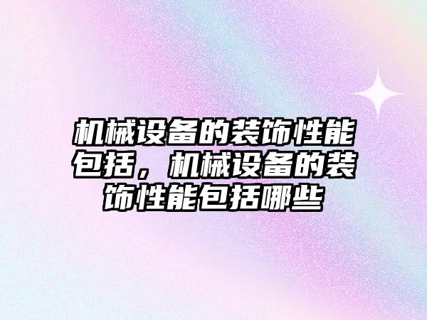 機械設備的裝飾性能包括，機械設備的裝飾性能包括哪些