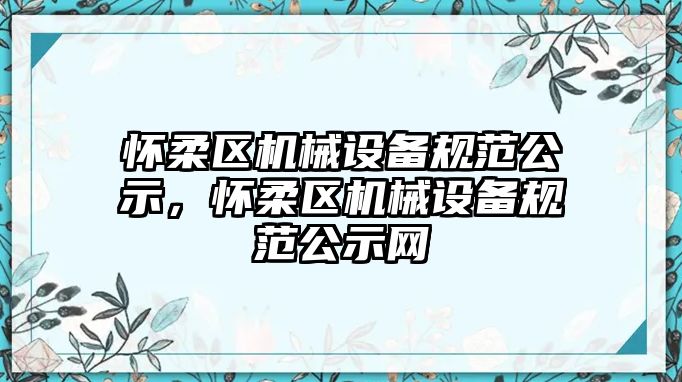 懷柔區機械設備規范公示，懷柔區機械設備規范公示網