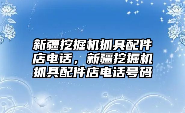 新疆挖掘機抓具配件店電話，新疆挖掘機抓具配件店電話號碼