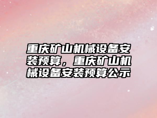 重慶礦山機械設備安裝預算，重慶礦山機械設備安裝預算公示