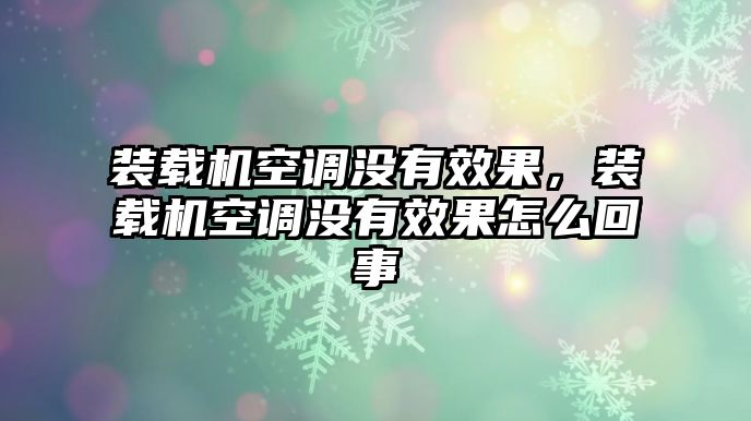 裝載機空調沒有效果，裝載機空調沒有效果怎么回事