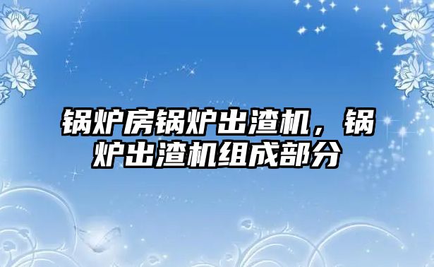 鍋爐房鍋爐出渣機(jī)，鍋爐出渣機(jī)組成部分