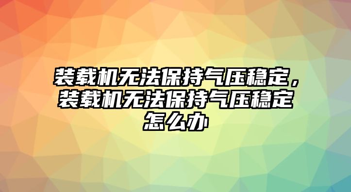 裝載機(jī)無法保持氣壓穩(wěn)定，裝載機(jī)無法保持氣壓穩(wěn)定怎么辦