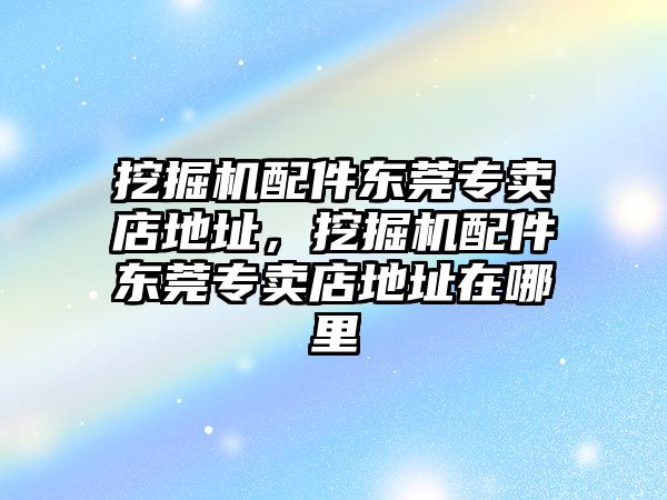 挖掘機配件東莞專賣店地址，挖掘機配件東莞專賣店地址在哪里