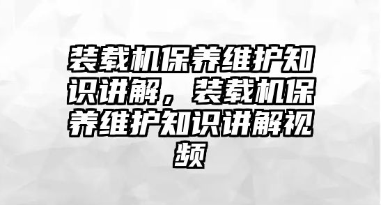 裝載機(jī)保養(yǎng)維護(hù)知識(shí)講解，裝載機(jī)保養(yǎng)維護(hù)知識(shí)講解視頻