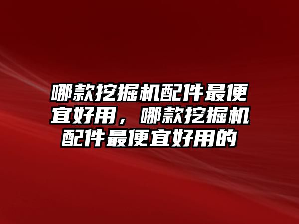 哪款挖掘機配件最便宜好用，哪款挖掘機配件最便宜好用的