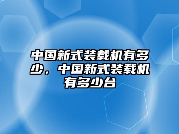 中國新式裝載機有多少，中國新式裝載機有多少臺