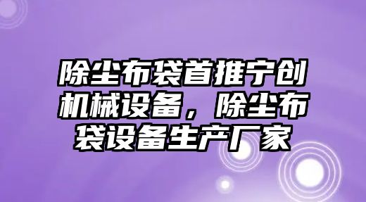 除塵布袋首推寧創機械設備，除塵布袋設備生產廠家