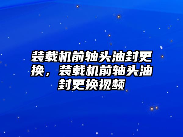 裝載機前軸頭油封更換，裝載機前軸頭油封更換視頻