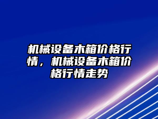 機械設備木箱價格行情，機械設備木箱價格行情走勢