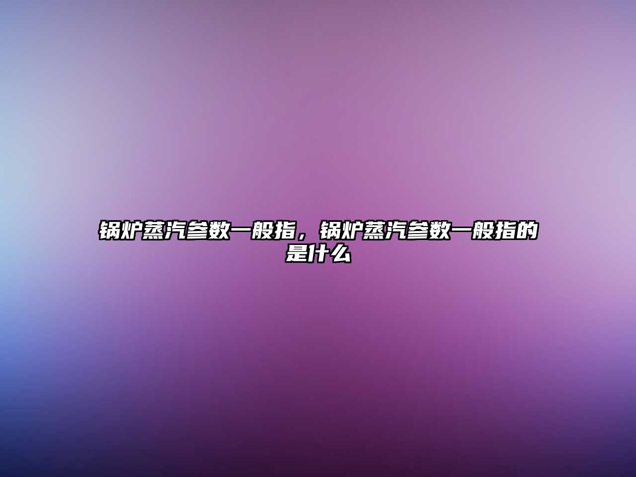 鍋爐蒸汽參數一般指，鍋爐蒸汽參數一般指的是什么