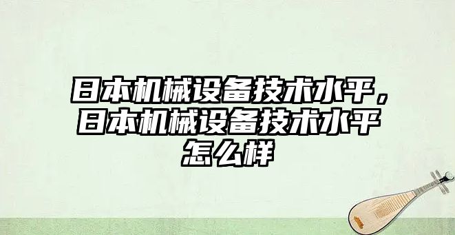 日本機(jī)械設(shè)備技術(shù)水平，日本機(jī)械設(shè)備技術(shù)水平怎么樣