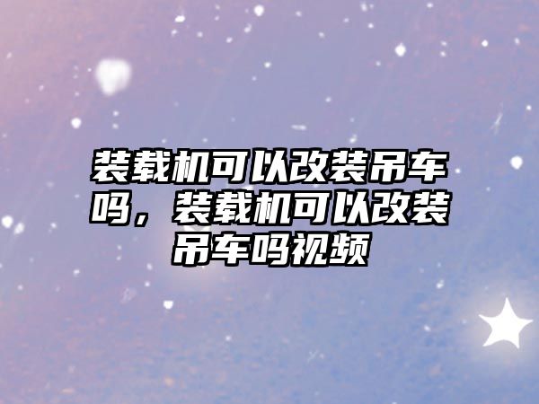 裝載機可以改裝吊車嗎，裝載機可以改裝吊車嗎視頻