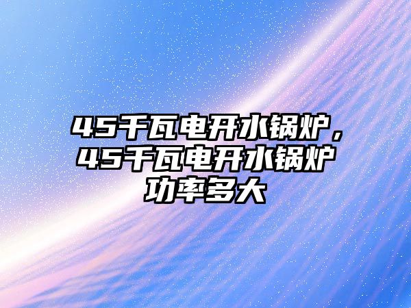 45千瓦電開(kāi)水鍋爐，45千瓦電開(kāi)水鍋爐功率多大