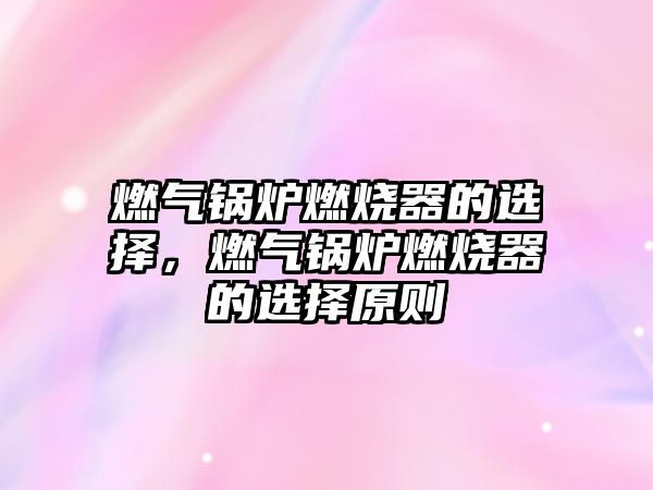 燃氣鍋爐燃燒器的選擇，燃氣鍋爐燃燒器的選擇原則