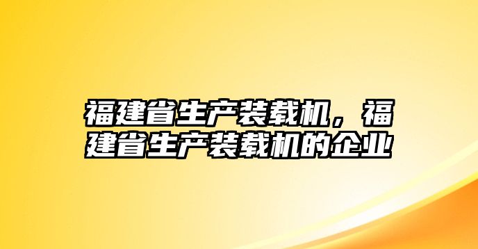 福建省生產裝載機，福建省生產裝載機的企業