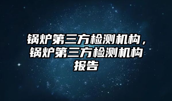 鍋爐第三方檢測機構，鍋爐第三方檢測機構報告