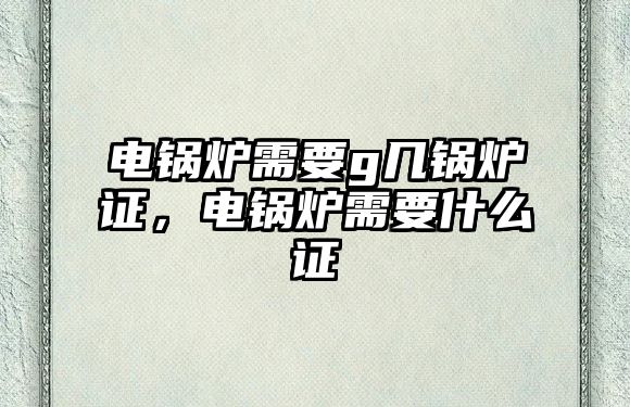 電鍋爐需要g幾鍋爐證，電鍋爐需要什么證