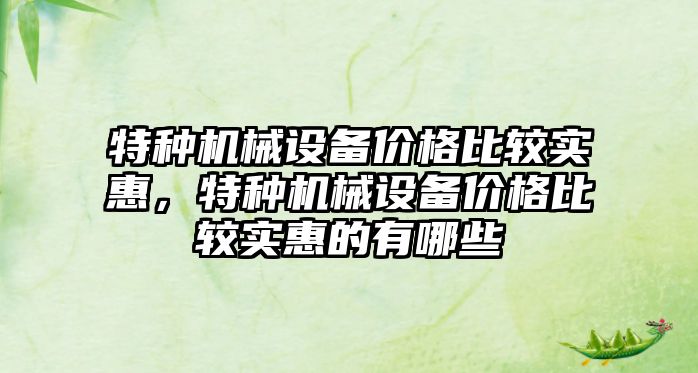 特種機械設備價格比較實惠，特種機械設備價格比較實惠的有哪些