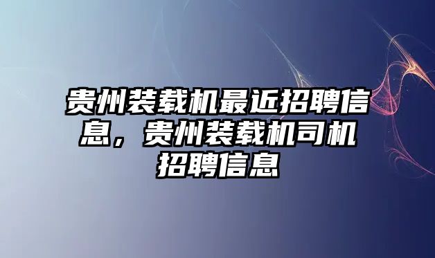 貴州裝載機最近招聘信息，貴州裝載機司機招聘信息