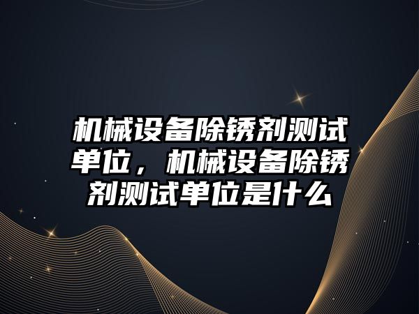 機械設備除銹劑測試單位，機械設備除銹劑測試單位是什么