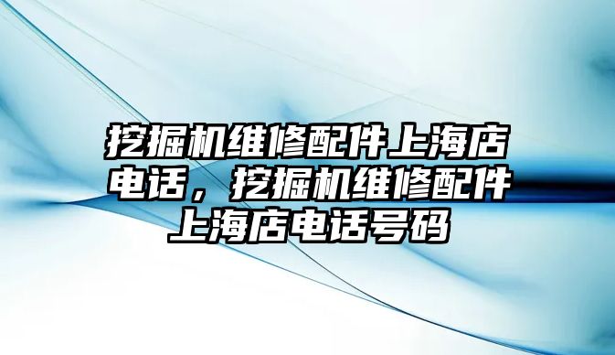 挖掘機維修配件上海店電話，挖掘機維修配件上海店電話號碼