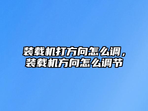 裝載機打方向怎么調，裝載機方向怎么調節