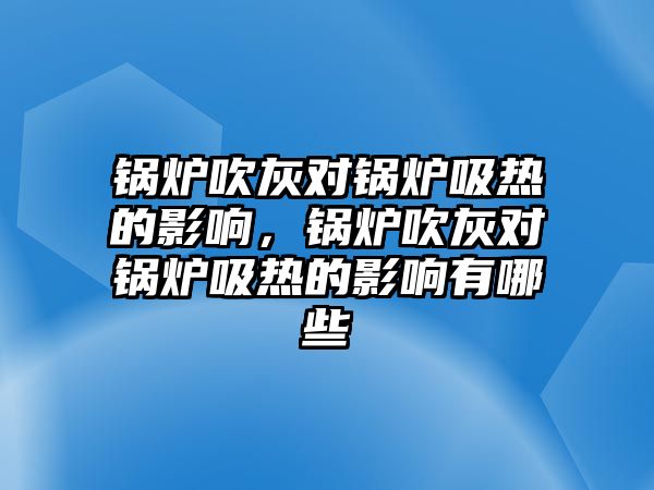 鍋爐吹灰對鍋爐吸熱的影響，鍋爐吹灰對鍋爐吸熱的影響有哪些