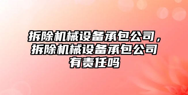 拆除機械設備承包公司，拆除機械設備承包公司有責任嗎