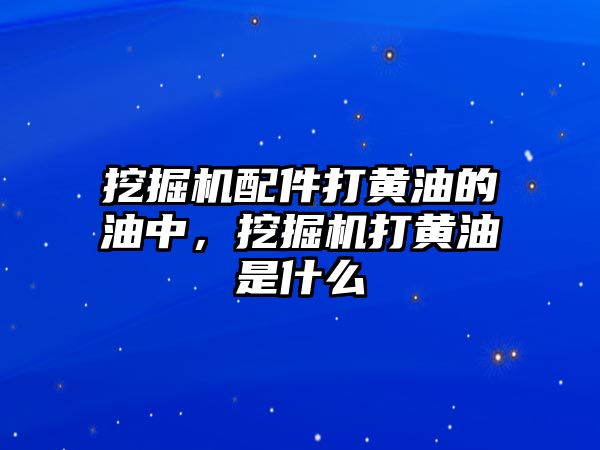 挖掘機配件打黃油的油中，挖掘機打黃油是什么