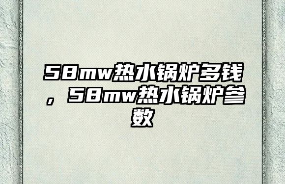 58mw熱水鍋爐多錢(qián)，58mw熱水鍋爐參數(shù)