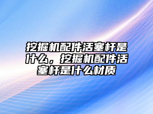 挖掘機配件活塞桿是什么，挖掘機配件活塞桿是什么材質