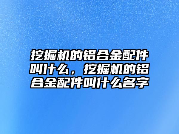 挖掘機(jī)的鋁合金配件叫什么，挖掘機(jī)的鋁合金配件叫什么名字