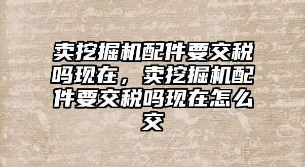 賣挖掘機配件要交稅嗎現在，賣挖掘機配件要交稅嗎現在怎么交