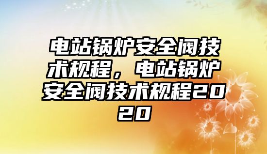 電站鍋爐安全閥技術規(guī)程，電站鍋爐安全閥技術規(guī)程2020