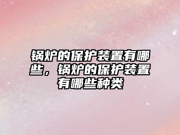 鍋爐的保護裝置有哪些，鍋爐的保護裝置有哪些種類