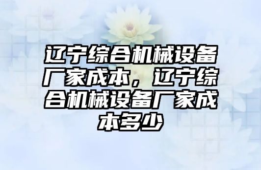 遼寧綜合機械設備廠家成本，遼寧綜合機械設備廠家成本多少