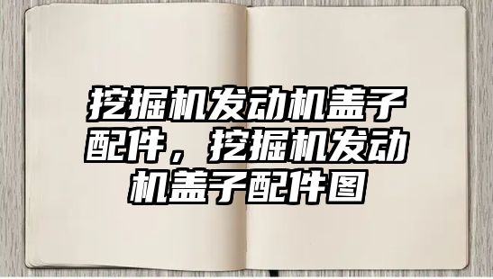 挖掘機發動機蓋子配件，挖掘機發動機蓋子配件圖