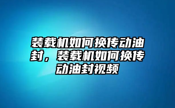 裝載機如何換傳動油封，裝載機如何換傳動油封視頻